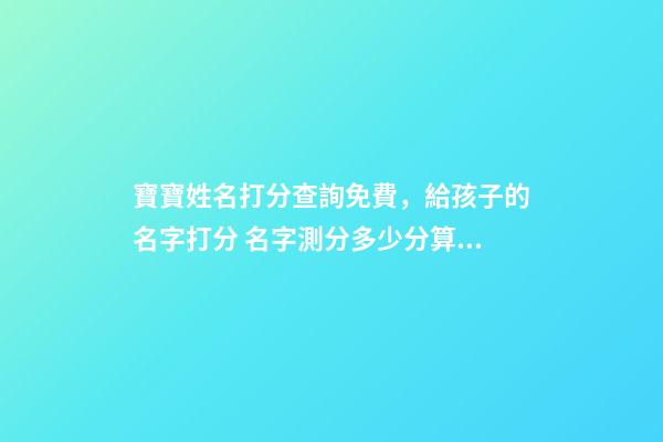 寶寶姓名打分查詢免費，給孩子的名字打分 名字測分多少分算好，測名字打分能打多少分-第1張-觀點-玄機派